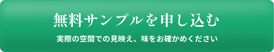 無料サンプルを申し込む 実際の空間での見映え、味をお確かめください